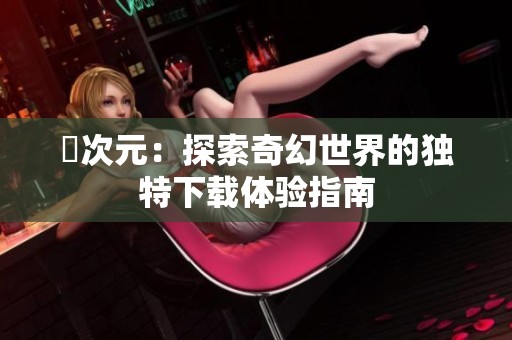 囧次元：探索奇幻世界的独特下载体验指南