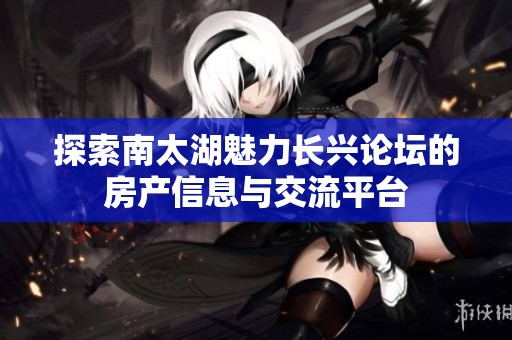 探索南太湖魅力长兴论坛的房产信息与交流平台