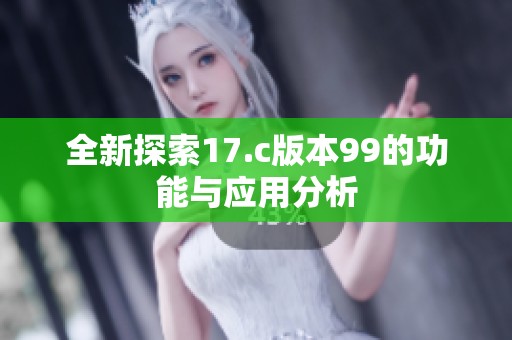 全新探索17.c版本99的功能与应用分析