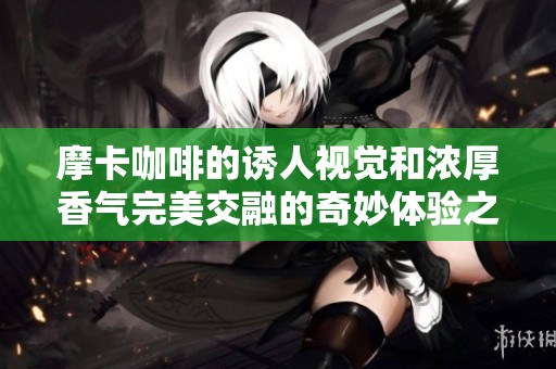 摩卡咖啡的诱人视觉和浓厚香气完美交融的奇妙体验之旅