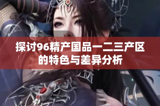 探讨96精产国品一二三产区的特色与差异分析