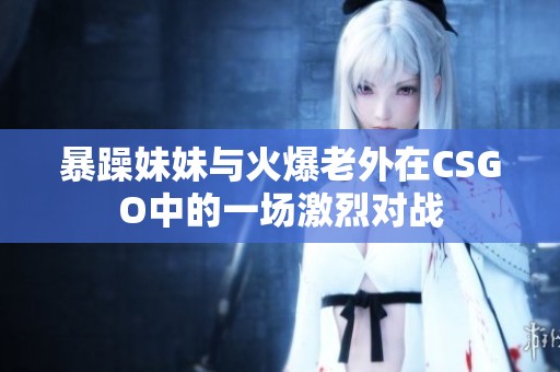 暴躁妹妹与火爆老外在CSGO中的一场激烈对战