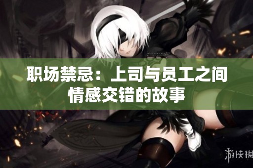 职场禁忌：上司与员工之间情感交错的故事