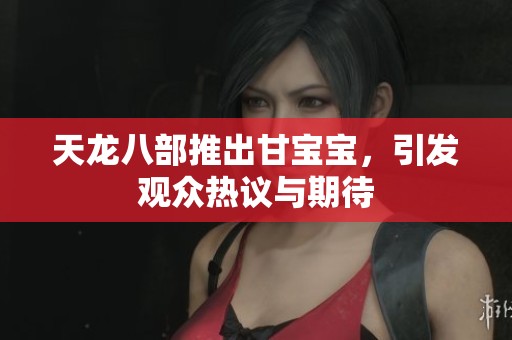 天龙八部推出甘宝宝，引发观众热议与期待