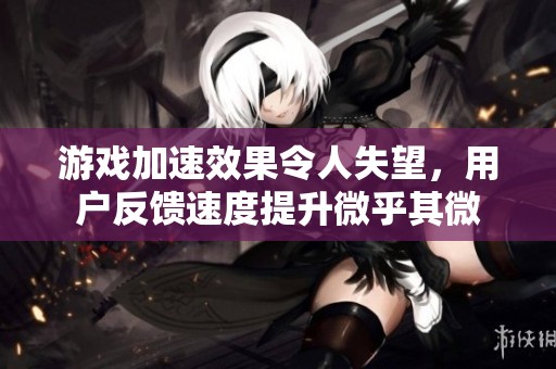游戏加速效果令人失望，用户反馈速度提升微乎其微