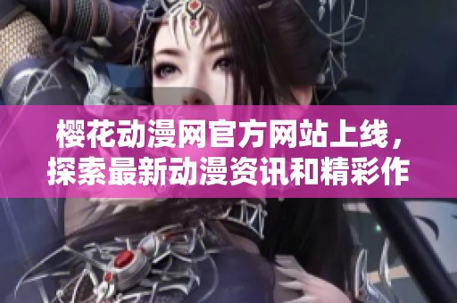 樱花动漫网官方网站上线，探索最新动漫资讯和精彩作品分享