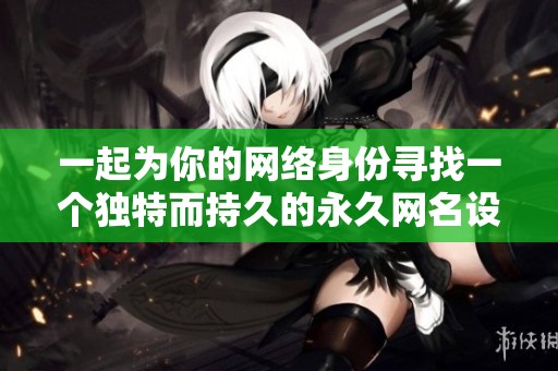 一起为你的网络身份寻找一个独特而持久的永久网名设计方案