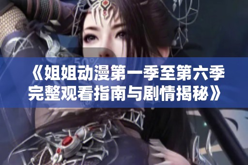 《姐姐动漫第一季至第六季完整观看指南与剧情揭秘》