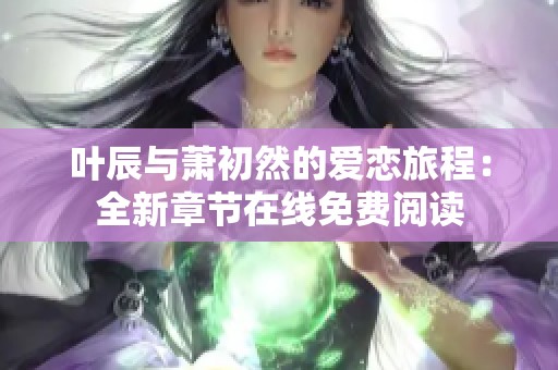 叶辰与萧初然的爱恋旅程：全新章节在线免费阅读