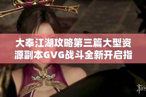 大奉江湖攻略第三篇大型资源副本GVG战斗全新开启指南
