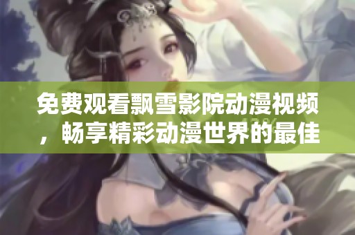 免费观看飘雪影院动漫视频，畅享精彩动漫世界的最佳选择