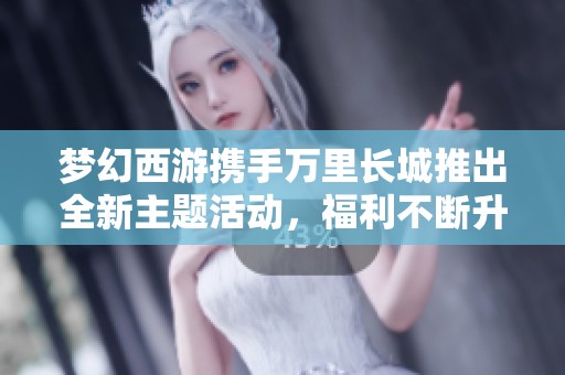 梦幻西游携手万里长城推出全新主题活动，福利不断升级！