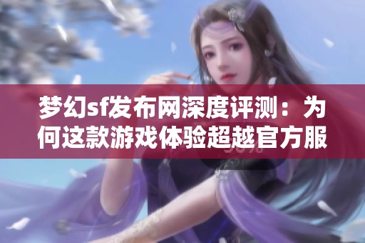 梦幻sf发布网深度评测：为何这款游戏体验超越官方服务器