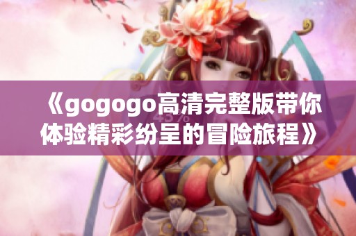 《gogogo高清完整版带你体验精彩纷呈的冒险旅程》