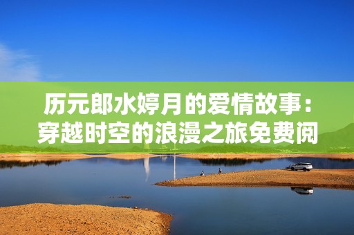 历元郎水婷月的爱情故事：穿越时空的浪漫之旅免费阅读