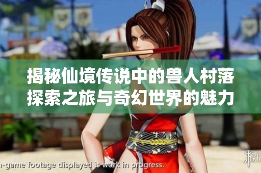 揭秘仙境传说中的兽人村落探索之旅与奇幻世界的魅力