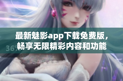 最新魅影app下载免费版，畅享无限精彩内容和功能