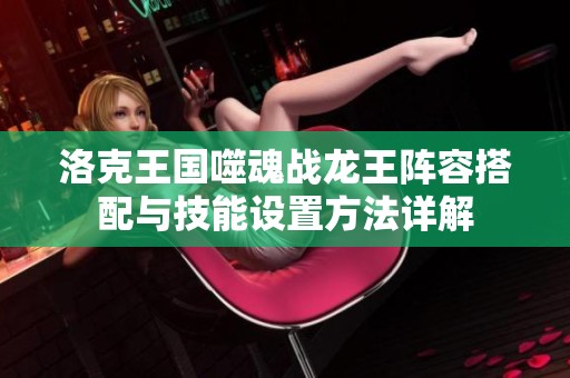 洛克王国噬魂战龙王阵容搭配与技能设置方法详解