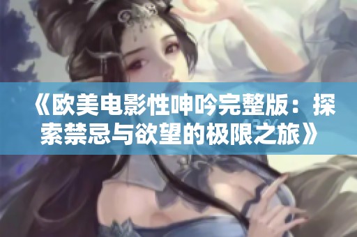 《欧美电影性呻吟完整版：探索禁忌与欲望的极限之旅》