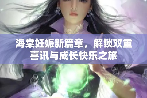 海棠妊娠新篇章，解锁双重喜讯与成长快乐之旅