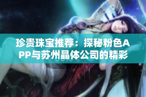 珍贵珠宝推荐：探秘粉色APP与苏州晶体公司的精彩合作