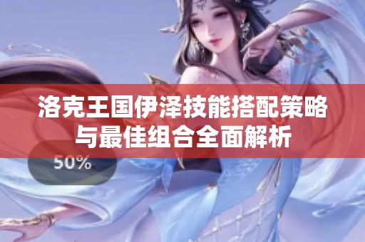 洛克王国伊泽技能搭配策略与最佳组合全面解析