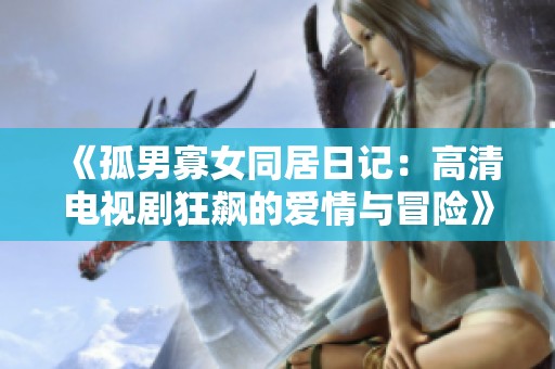 《孤男寡女同居日记：高清电视剧狂飙的爱情与冒险》