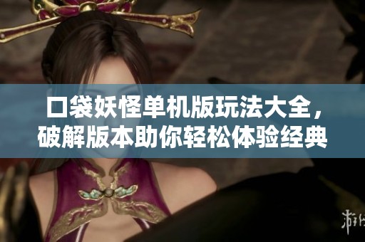 口袋妖怪单机版玩法大全，破解版本助你轻松体验经典魅力