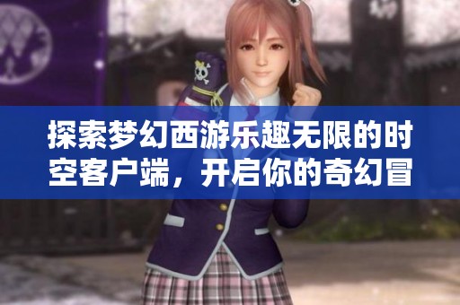 探索梦幻西游乐趣无限的时空客户端，开启你的奇幻冒险之旅