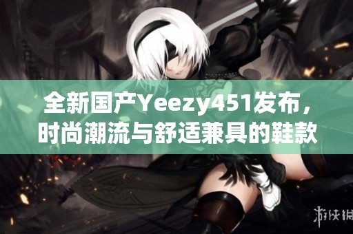 全新国产Yeezy451发布，时尚潮流与舒适兼具的鞋款体验