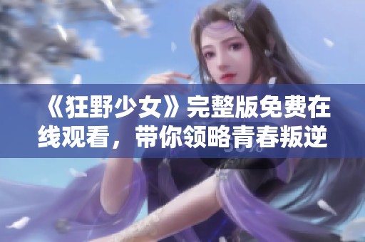 《狂野少女》完整版免费在线观看，带你领略青春叛逆的奇幻旅程