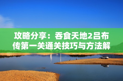 攻略分享：吞食天地2吕布传第一关通关技巧与方法解析