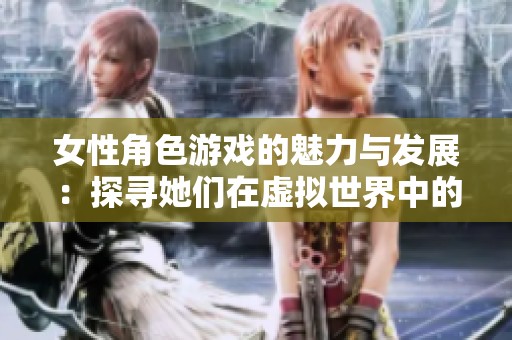 女性角色游戏的魅力与发展：探寻她们在虚拟世界中的力量与影响
