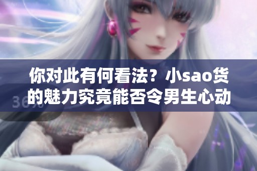 你对此有何看法？小sao货的魅力究竟能否令男生心动