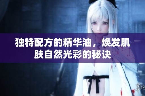 独特配方的精华油，焕发肌肤自然光彩的秘诀