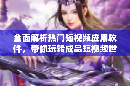 全面解析热门短视频应用软件，带你玩转成品短视频世界
