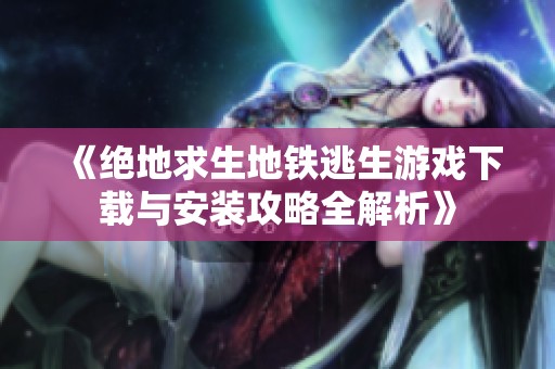 《绝地求生地铁逃生游戏下载与安装攻略全解析》