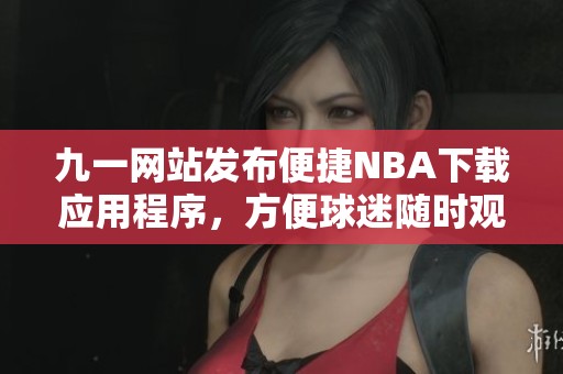 九一网站发布便捷NBA下载应用程序，方便球迷随时观看比赛