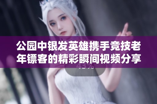 公园中银发英雄携手竞技老年镖客的精彩瞬间视频分享