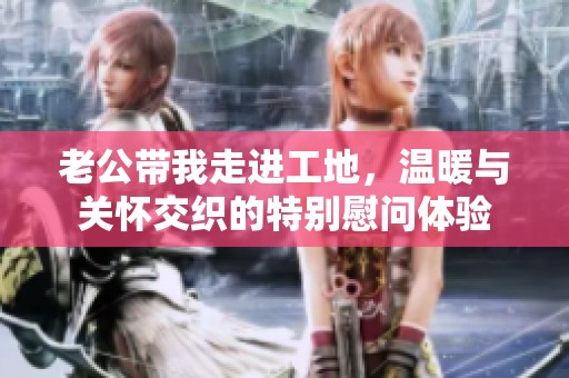 老公带我走进工地，温暖与关怀交织的特别慰问体验