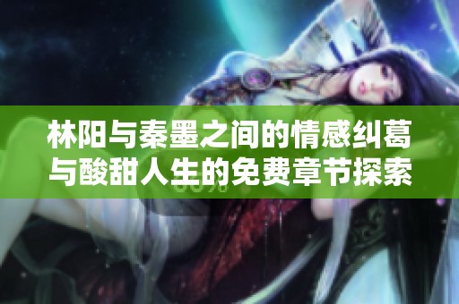 林阳与秦墨之间的情感纠葛与酸甜人生的免费章节探索