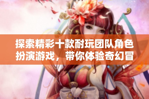 探索精彩十款耐玩团队角色扮演游戏，带你体验奇幻冒险之旅