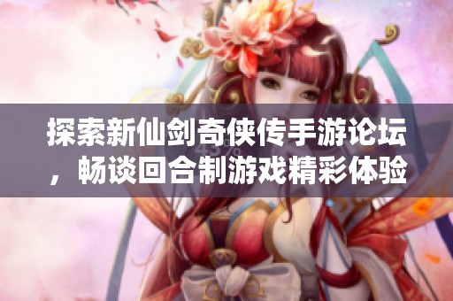 探索新仙剑奇侠传手游论坛，畅谈回合制游戏精彩体验与攻略