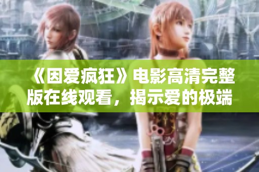 《因爱疯狂》电影高清完整版在线观看，揭示爱的极端与疯狂真相