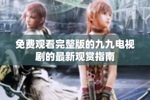 免费观看完整版的九九电视剧的最新观赏指南