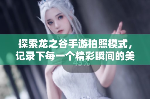 探索龙之谷手游拍照模式，记录下每一个精彩瞬间的美丽旅程