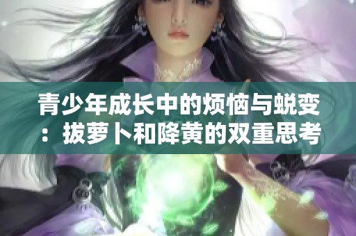 青少年成长中的烦恼与蜕变：拔萝卜和降黄的双重思考