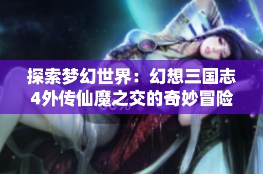 探索梦幻世界：幻想三国志4外传仙魔之交的奇妙冒险之旅