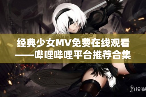 经典少女MV免费在线观看——哔哩哔哩平台推荐合集