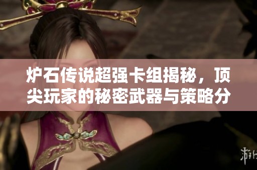炉石传说超强卡组揭秘，顶尖玩家的秘密武器与策略分享